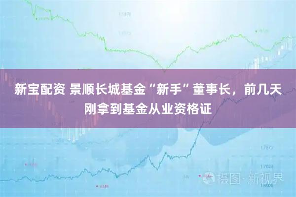 新宝配资 景顺长城基金“新手”董事长，前几天刚拿到基金从业资格证