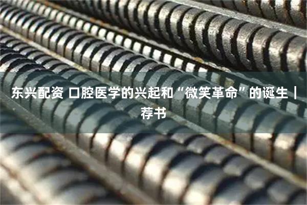 东兴配资 口腔医学的兴起和“微笑革命”的诞生｜荐书