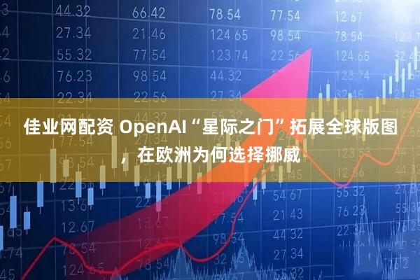 佳业网配资 OpenAI“星际之门”拓展全球版图，在欧洲为何选择挪威