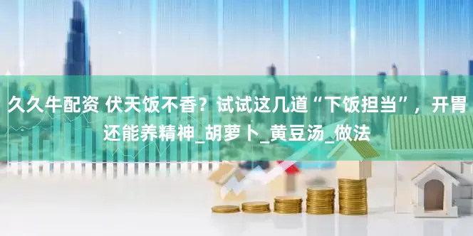 久久牛配资 伏天饭不香？试试这几道“下饭担当”，开胃还能养精神_胡萝卜_黄豆汤_做法