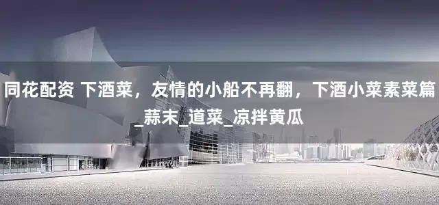 同花配资 下酒菜，友情的小船不再翻，下酒小菜素菜篇_蒜末_道菜_凉拌黄瓜