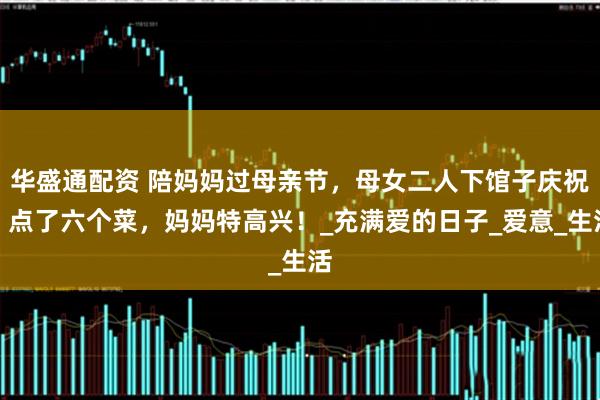 华盛通配资 陪妈妈过母亲节，母女二人下馆子庆祝，点了六个菜，妈妈特高兴！_充满爱的日子_爱意_生活