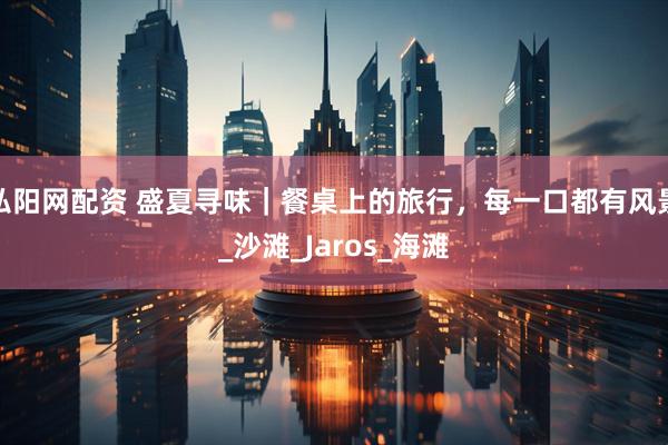 弘阳网配资 盛夏寻味｜餐桌上的旅行，每一口都有风景_沙滩_Jaros_海滩