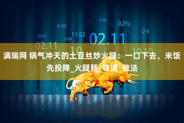 满瑞网 锅气冲天的土豆丝炒火腿：一口下去，米饭先投降_火腿肠_味道_做法