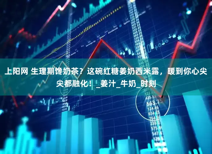 上阳网 生理期馋奶茶？这碗红糖姜奶西米露，暖到你心尖尖都融化！_姜汁_牛奶_时刻