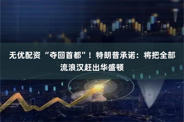 无优配资 “夺回首都”！特朗普承诺：将把全部流浪汉赶出华盛顿