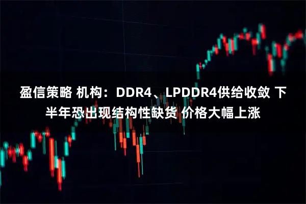 盈信策略 机构：DDR4、LPDDR4供给收敛 下半年恐出现结构性缺货 价格大幅上涨