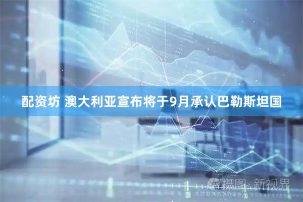 配资坊 澳大利亚宣布将于9月承认巴勒斯坦国