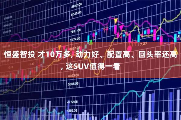 恒盛智投 才10万多, 动力好、配置高、回头率还高, 这SUV值得一看