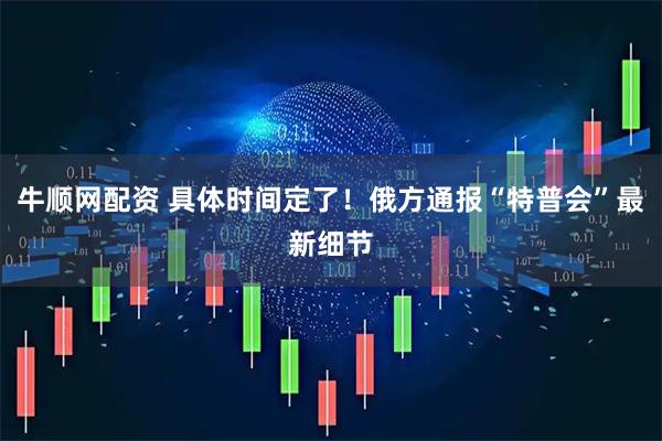 牛顺网配资 具体时间定了！俄方通报“特普会”最新细节