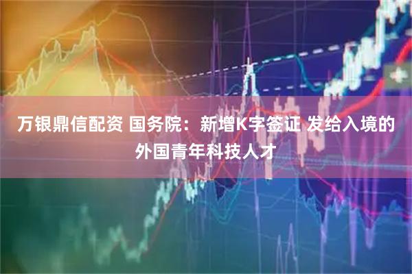万银鼎信配资 国务院：新增K字签证 发给入境的外国青年科技人才