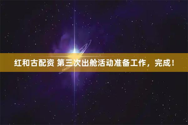 红和古配资 第三次出舱活动准备工作，完成！