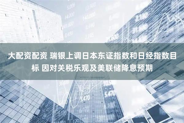 大配资配资 瑞银上调日本东证指数和日经指数目标 因对关税乐观及美联储降息预期