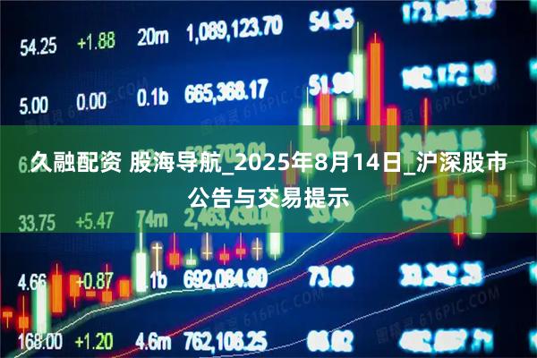 久融配资 股海导航_2025年8月14日_沪深股市公告与交易提示