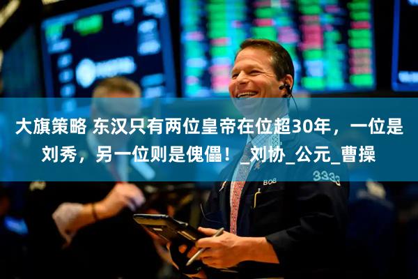 大旗策略 东汉只有两位皇帝在位超30年，一位是刘秀，另一位则是傀儡！_刘协_公元_曹操