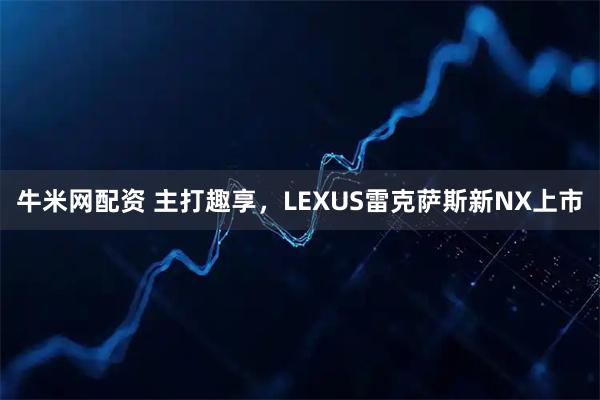牛米网配资 主打趣享，LEXUS雷克萨斯新NX上市