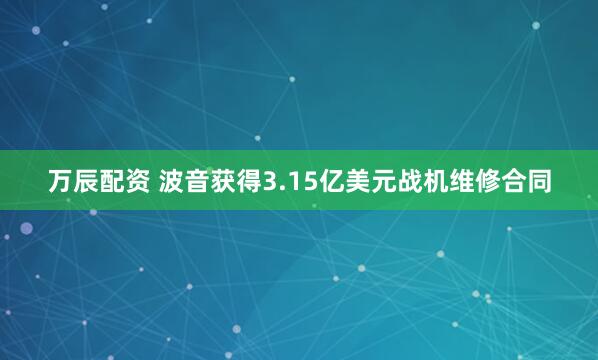 万辰配资 波音获得3.15亿美元战机维修合同