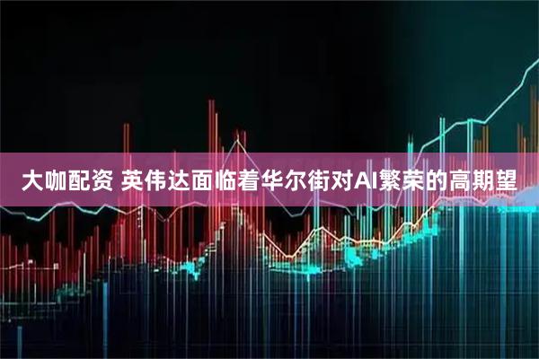 大咖配资 英伟达面临着华尔街对AI繁荣的高期望