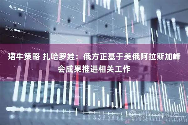 珺牛策略 扎哈罗娃：俄方正基于美俄阿拉斯加峰会成果推进相关工作