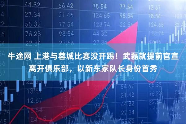 牛途网 上港与蓉城比赛没开踢！武磊就提前官宣离开俱乐部，以新东家队长身份首秀