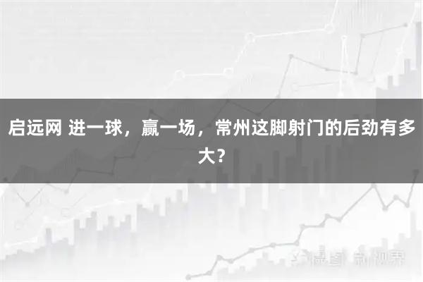启远网 进一球，赢一场，常州这脚射门的后劲有多大？