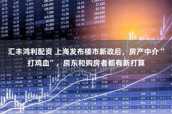 汇丰鸿利配资 上海发布楼市新政后，房产中介“打鸡血”，房东和购房者都有新打算
