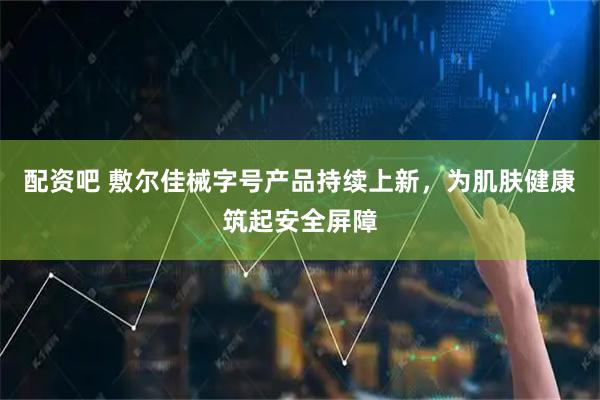配资吧 敷尔佳械字号产品持续上新，为肌肤健康筑起安全屏障