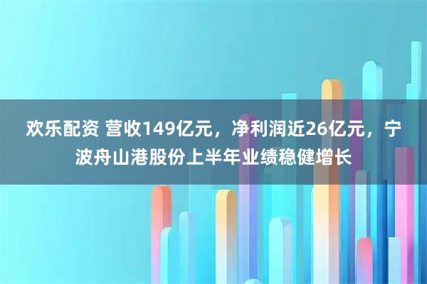 欢乐配资 营收149亿元，净利润近26亿元，宁波舟山港股份上半年业绩稳健增长