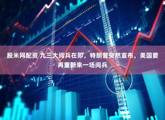 股米网配资 九三大阅兵在即，特朗普突然宣布，美国要再重新来一场阅兵