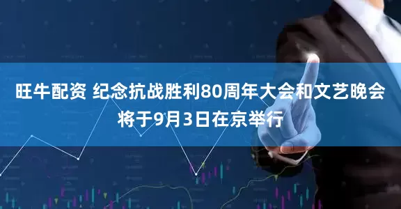 旺牛配资 纪念抗战胜利80周年大会和文艺晚会将于9月3日在京举行