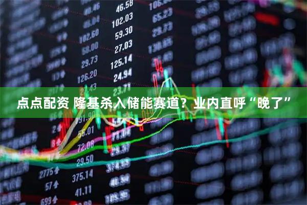 点点配资 隆基杀入储能赛道？业内直呼“晚了”