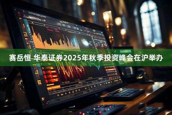 赛岳恒 华泰证券2025年秋季投资峰会在沪举办