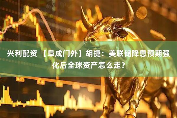 兴利配资 【阜成门外】胡捷：美联储降息预期强化后全球资产怎么走？