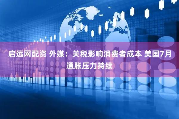 启远网配资 外媒：关税影响消费者成本 美国7月通胀压力持续