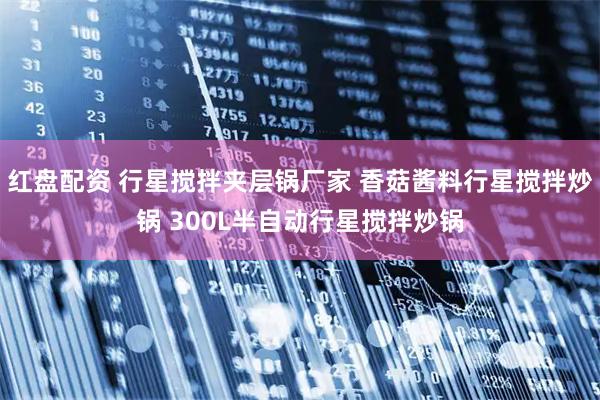 红盘配资 行星搅拌夹层锅厂家 香菇酱料行星搅拌炒锅 300L半自动行星搅拌炒锅