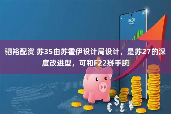 驷裕配资 苏35由苏霍伊设计局设计，是苏27的深度改进型，可和F22掰手腕