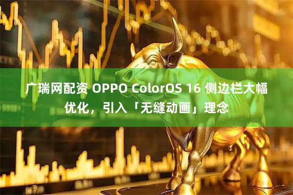 广瑞网配资 OPPO ColorOS 16 侧边栏大幅优化，引入「无缝动画」理念