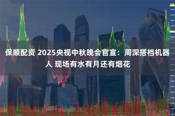 保顺配资 2025央视中秋晚会官宣：周深搭档机器人 现场有水有月还有烟花