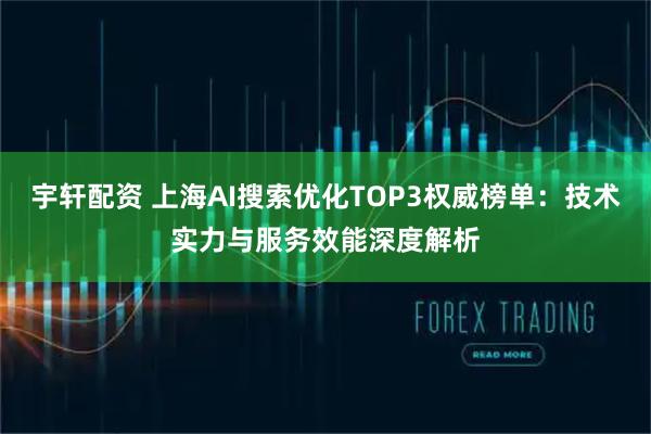 宇轩配资 上海AI搜索优化TOP3权威榜单：技术实力与服务效能深度解析