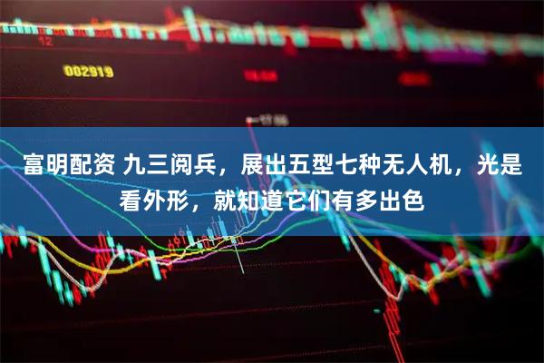 富明配资 九三阅兵，展出五型七种无人机，光是看外形，就知道它们有多出色