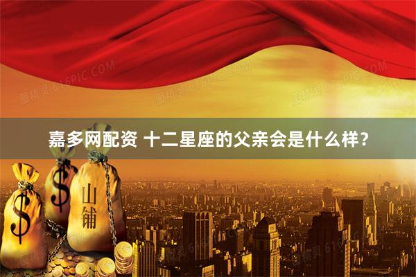 嘉多网配资 十二星座的父亲会是什么样？