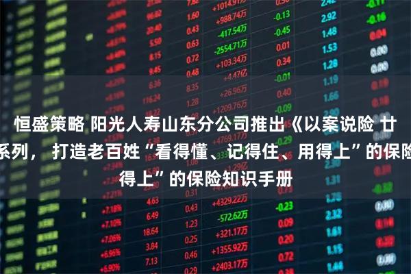 恒盛策略 阳光人寿山东分公司推出《以案说险 廿四图鉴》系列， 打造老百姓“看得懂、记得住、用得上”的保险知识手册