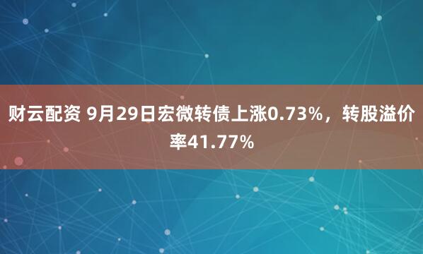 财云配资 9月29日宏微转债上涨0.73%，转股溢价率41.77%