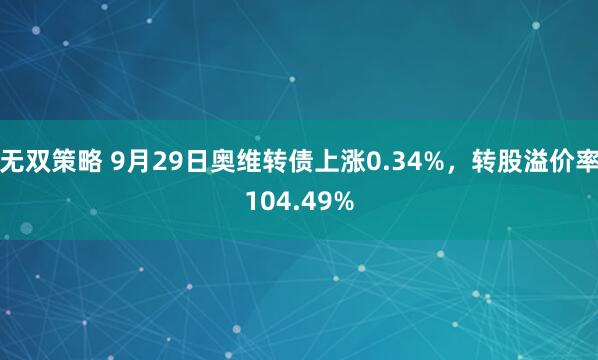 无双策略 9月29日奥维转债上涨0.34%，转股溢价率104.49%