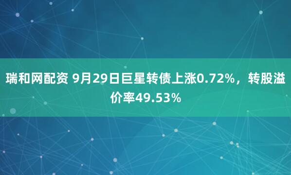 瑞和网配资 9月29日巨星转债上涨0.72%，转股溢价率49.53%