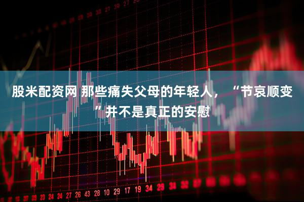 股米配资网 那些痛失父母的年轻人， “节哀顺变”并不是真正的安慰