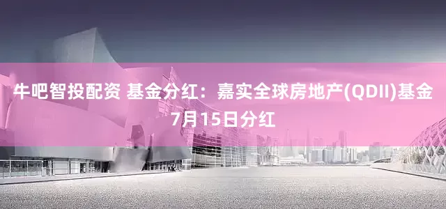 牛吧智投配资 基金分红:嘉实全球房地产(QDII)基金7月15日分红