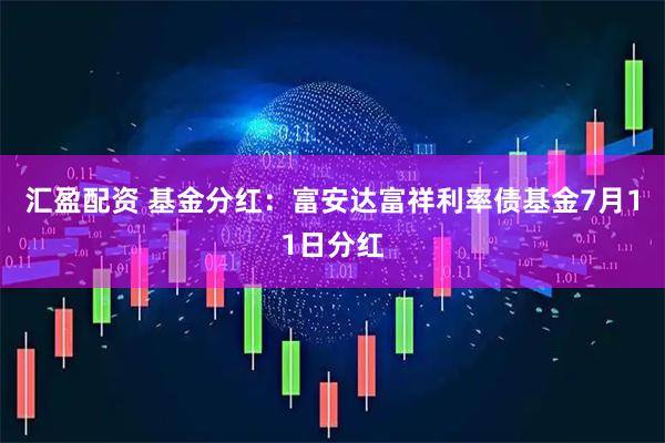 汇盈配资 基金分红：富安达富祥利率债基金7月11日分红