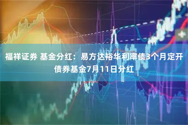 福祥证券 基金分红：易方达裕华利率债3个月定开债券基金7月11日分红