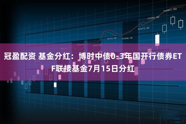 冠盈配资 基金分红：博时中债0-3年国开行债券ETF联接基金7月15日分红